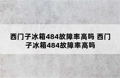 西门子冰箱484故障率高吗 西门子冰箱484故障率高吗